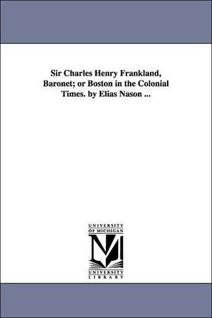 Sir Charles Henry Frankland, Baronet; or Boston in the Colonial Times. by Elias Nason ... de Elias Nason