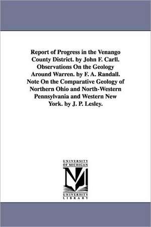 Report of Progress in the Venango County District. by John F. Carll. Observations On the Geology Around Warren. by F. A. Randall. Note On the Comparative Geology of Northern Ohio and North-Western Pennsylvania and Western New York. by J. P. Lesley. de John Franklin Carll