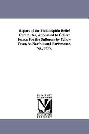 Report of the Philadelphia Relief Committee, Appointed to Collect Funds For the Sufferers by Yellow Fever, At Norfolk and Portsmouth, Va., 1855. de Philadelphia (Pa.) Relief committee to c