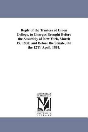 Reply of the Trustees of Union College, to Charges Brought Before the Assembly of New York, March 19, 1850; and Before the Senate, On the 12Th April, 1851, de Schenectady. Trustees. Union College