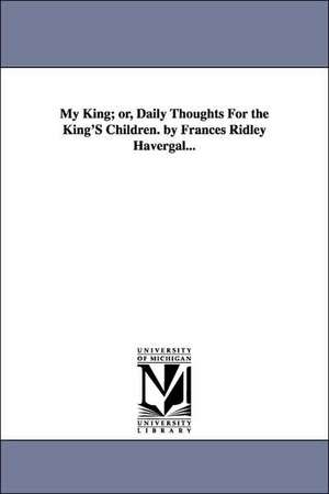 My King; Or, Daily Thoughts for the King's Children. by Frances Ridley Havergal... de Frances Ridley Havergal