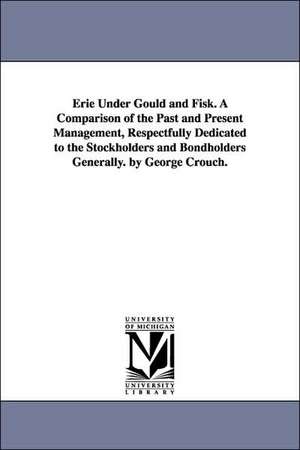 Erie Under Gould and Fisk. A Comparison of the Past and Present Management, Respectfully Dedicated to the Stockholders and Bondholders Generally. by George Crouch. de George. Crouch