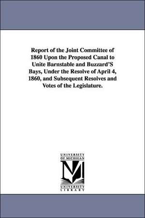 Report of the Joint Committee of 1860 Upon the Proposed Canal to Unite Barnstable and Buzzard's Bays, Under the Resolve of April 4, 1860, and Subseque de Massachusetts General Court Joint Commit