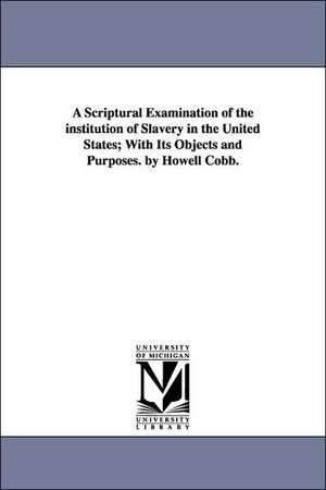 A Scriptural Examination of the institution of Slavery in the United States; With Its Objects and Purposes. by Howell Cobb. de Howell Cobb