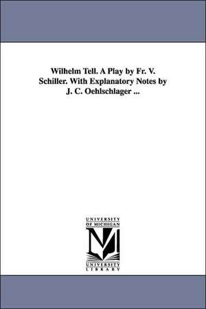 Wilhelm Tell. A Play by Fr. V. Schiller. With Explanatory Notes by J. C. Oehlschlager ... de Friedrich Schiller