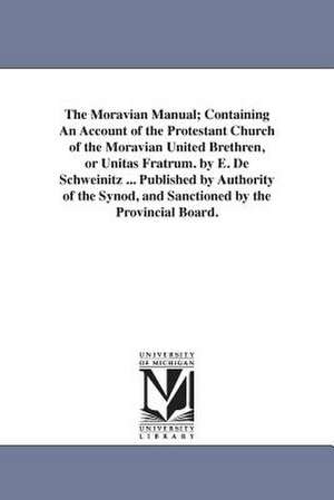 The Moravian Manual; Containing An Account of the Protestant Church of the Moravian United Brethren, or Unitas Fratrum. by E. De Schweinitz ... Published by Authority of the Synod, and Sanctioned by the Provincial Board. de E. De Schweinitz