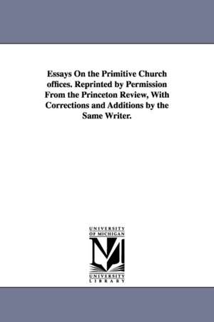 Essays On the Primitive Church offices. Reprinted by Permission From the Princeton Review, With Corrections and Additions by the Same Writer. de (none)