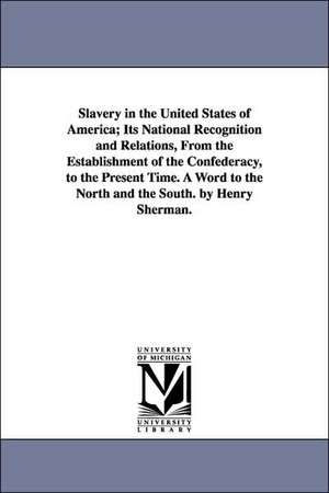 Slavery in the United States of America; Its National Recognition and Relations, From the Establishment of the Confederacy, to the Present Time. A Word to the North and the South. by Henry Sherman. de Henry Sherman