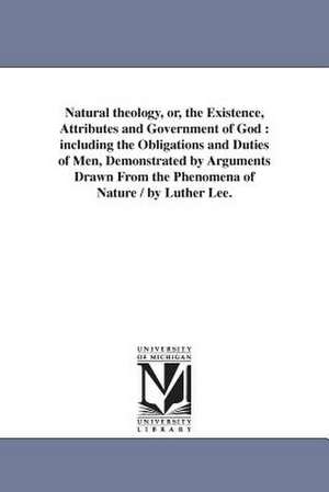 Natural Theology, Or, the Existence, Attributes and Government of God: Including the Obligations and Duties of Men, Demonstrated by Arguments Drawn fr de Luther Lee