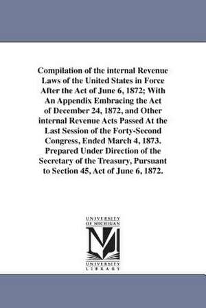 Compilation of the internal Revenue Laws of the United States in Force After the Act of June 6, 1872; With An Appendix Embracing the Act of December 24, 1872, and Other internal Revenue Acts Passed At the Last Session of the Forty-Second Congress, Ended M de statutes etc. United States. Laws