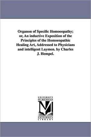 Organon of Specific Homoeopathy; or, An inductive Exposition of the Principles of the Homoeopathic Healing Art, Addressed to Physicians and intelligent Laymen. by Charles J. Hempel. de Charles J. (Charles Julius) Hempel