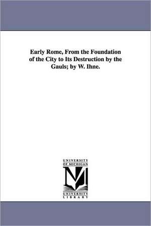 Early Rome, From the Foundation of the City to Its Destruction by the Gauls; by W. Ihne. de Wilhelm Ihne