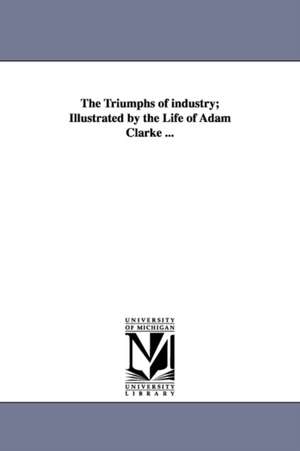 The Triumphs of industry; Illustrated by the Life of Adam Clarke ... de Zachariah Atwell Mudge