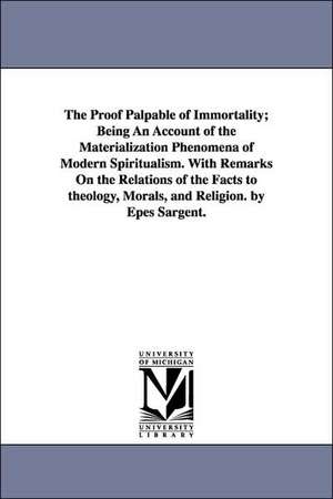 The Proof Palpable of Immortality; Being An Account of the Materialization Phenomena of Modern Spiritualism. With Remarks On the Relations of the Facts to theology, Morals, and Religion. by Epes Sargent. de Epes Sargent