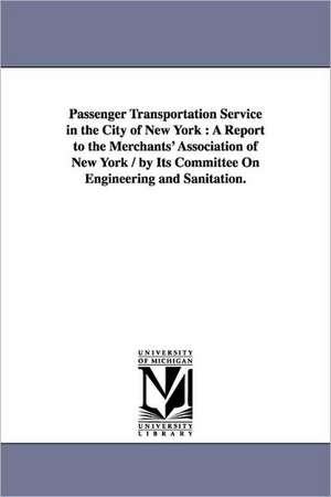 Passenger Transportation Service in the City of New York: A Report to the Merchants' Association of New York / By Its Committee on Engineering and San de Asso Merchants' Association of New York