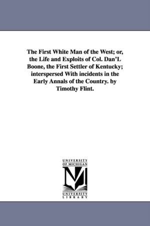 The First White Man of the West; or, the Life and Exploits of Col. Dan'L Boone, the First Settler of Kentucky; interspersed With incidents in the Early Annals of the Country. by Timothy Flint. de Timothy Flint