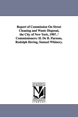 Report of Commission on Street Cleaning and Waste Disposal, the City of New York, 1907. / Commissioners: H. de B. Parsons, Rudolph Hering, Samuel Whin de York (N y. ). New York (N y. ).