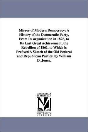 Mirror of Modern Democracy: A History of the Democratic Party, from Its Organization in 1825, to Its Last Great Achievement, the Rebellion of 1861 de William D. Jones