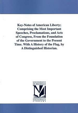 Key-Notes of American Liberty, Comprising the Most Important Speeches, Proclamations, and Acts of Congress, From the Foundation of the Government to the Present Time. With A History of the Flag, by A Distinguished Historian. de Not Available