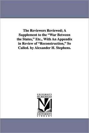 The Reviewers Reviewed; A Supplement to the War Between the States, Etc., with an Appendix in Review of Reconstruction, So Called. by Alexander H. Ste de Alexander Hamilton Stephens