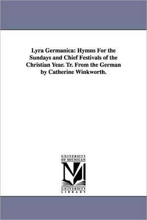 Lyra Germanica: Hymns For the Sundays and Chief Festivals of the Christian Year. Tr. From the German by Catherine Winkworth. de Catherine Winkworth