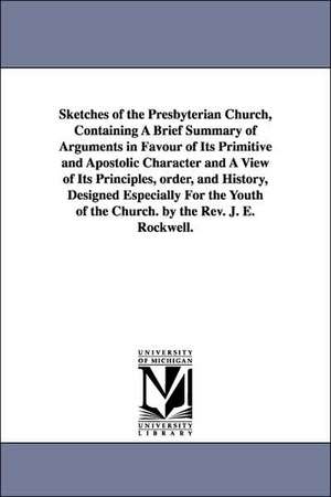 Sketches of the Presbyterian Church, Containing A Brief Summary of Arguments in Favour of Its Primitive and Apostolic Character and A View of Its Principles, order, and History, Designed Especially For the Youth of the Church. by the Rev. J. E. Rockwell. de Joel Edson Rockwell