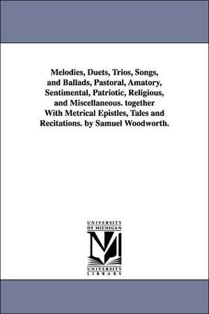 Melodies, Duets, Trios, Songs, and Ballads, Pastoral, Amatory, Sentimental, Patriotic, Religious, and Miscellaneous. together With Metrical Epistles, Tales and Recitations. by Samuel Woodworth. de Samuel Woodworth