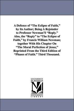 A Defence of the Eclipse of Faith, by Its Author; Being a Rejoinder to Professor Newman's Reply. Also, the Reply to the Eclipse of Faith, by Francis de Henry Rogers