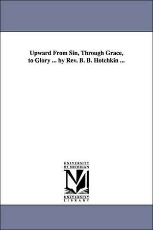 Upward From Sin, Through Grace, to Glory ... by Rev. B. B. Hotchkin ... de Beriah B. (Beriah Bishop) Hotchkin