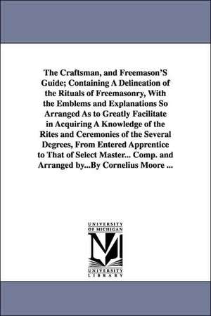 The Craftsman, and Freemason's Guide; Containing a Delineation of the Rituals of Freemasonry, with the Emblems and Explanations So Arranged as to Grea de Cornelius Moore