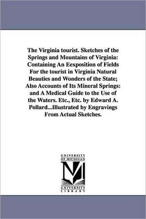 The Virginia tourist. Sketches of the Springs and Mountains of Virginia: Containing An Eexposition of Fields For the tourist in Virginia Natural Beauties and Wonders of the State; Also Accounts of Its Mineral Springs: and A Medical Guide to the Use of the de Edward Alfred Pollard