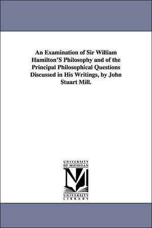 An Examination of Sir William Hamilton's Philosophy and of the Principal Philosophical Questions Discussed in His Writings, by John Stuart Mill. de John Stuart Mill