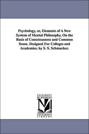 Psychology, Or, Elements of a New System of Mental Philosophy, on the Basis of Consciousness and Common Sense. Designed for Colleges and Academies. by de Samuel Simon Schmucker