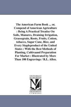 The American Farm Book ... or, Compend of American Agriculture: Being A Practical Treatise On Soils, Manures, Draining Irrigation, Grassegrain, Roots, Fruits, Cotton, tobacco, Sugar Cane, Rice, and Every Stapleproduct of the United States : With the Best de Richard Lamb Allen