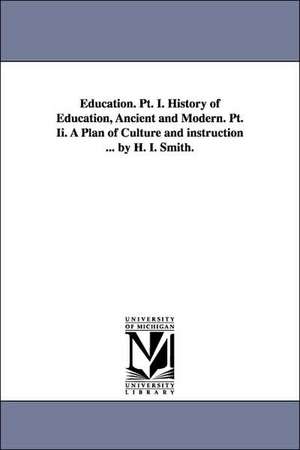 Education. PT. I. History of Education, Ancient and Modern. PT. II. a Plan of Culture and Instruction ... by H. I. Smith. de Henry Immanuel Smith