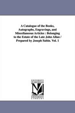 A Catalogue of the Books, Autographs, Engravings, and Miscellaneous Articles: Belonging to the Estate of the Late John Allan / Prepared by Joseph Sabin. Vol. 1 de Joseph Sabin