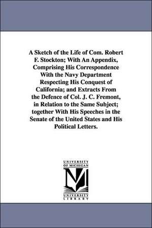 A Sketch of the Life of Com. Robert F. Stockton; With an Appendix, Comprising His Correspondence with the Navy Department Respecting His Conquest of de Samuel J. Bayard