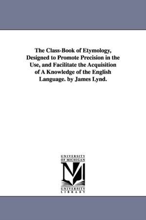 The Class-Book of Etymology, Designed to Promote Precision in the Use, and Facilitate the Acquisition of A Knowledge of the English Language. by James Lynd. de James Lynd