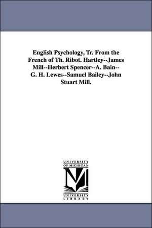 English Psychology, Tr. from the French of Th. Ribot. Hartley--James Mill--Herbert Spencer--A. Bain--G. H. Lewes--Samuel Bailey--John Stuart Mill. de Theodule Armand Ribot