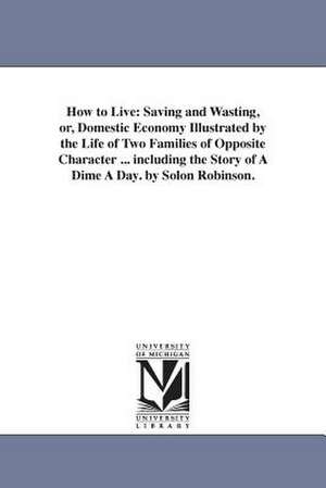 How to Live: Saving and Wasting, or, Domestic Economy Illustrated by the Life of Two Families of Opposite Character ... including the Story of A Dime A Day. by Solon Robinson. de Solon Robinson