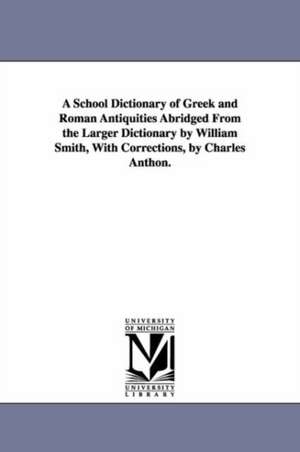 A School Dictionary of Greek and Roman Antiquities Abridged from the Larger Dictionary by William Smith, with Corrections, by Charles Anthon. de 1813-1893 Smith, William Sir