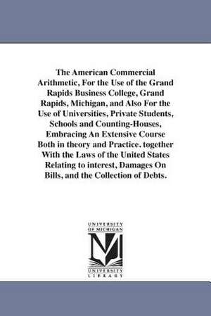 The American Commercial Arithmetic, For the Use of the Grand Rapids Business College, Grand Rapids, Michigan, and Also For the Use of Universities, Private Students, Schools and Counting-Houses, Embracing An Extensive Course Both in theory and Practice. t de T. A. Bryce