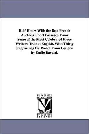 Half-Hours With the Best French Authors. Short Passages From Some of the Most Celebrated Prose Writers. Tr. into English. With Thirty Engravings On Wood, From Designs by Emile Bayard. de (none)