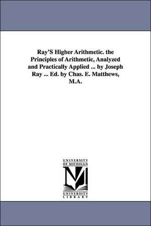 Ray'S Higher Arithmetic. the Principles of Arithmetic, Analyzed and Practically Applied ... by Joseph Ray ... Ed. by Chas. E. Matthews, M.A. de Joseph Ray