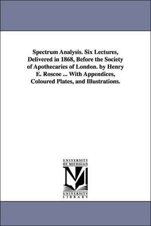 Spectrum Analysis. Six Lectures, Delivered in 1868, Before the Society of Apothecaries of London. by Henry E. Roscoe ... With Appendices, Coloured Plates, and Illustrations. de Henry E. (Henry Enfield) Roscoe