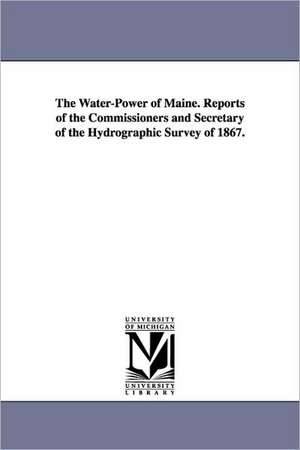 The Water-Power of Maine. Reports of the Commissioners and Secretary of the Hydrographic Survey of 1867. de Hydrographic Maine Hydrographic Survey