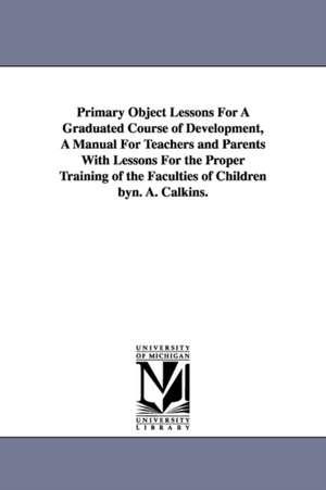 Primary Object Lessons For A Graduated Course of Development, A Manual For Teachers and Parents With Lessons For the Proper Training of the Faculties of Children byn. A. Calkins. de Norman Allison Calkins