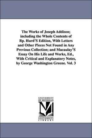 The Works of Joseph Addison; including the Whole Contents of Bp. Hurd'S Edition, With Letters and Other Pieces Not Found in Any Previous Collection; and Macaulay'S Essay On His Life and Works, Ed., With Critical and Explanatory Notes, by George Washington de Joseph Addison