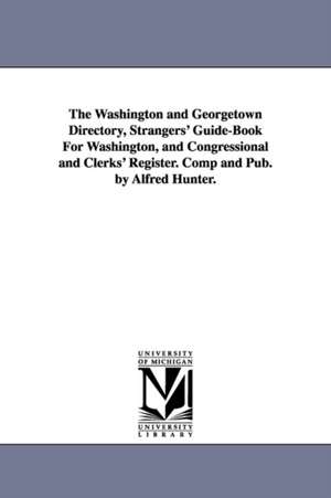 The Washington and Georgetown Directory, Strangers' Guide-Book For Washington, and Congressional and Clerks' Register. Comp and Pub. by Alfred Hunter. de Alfred Hunter