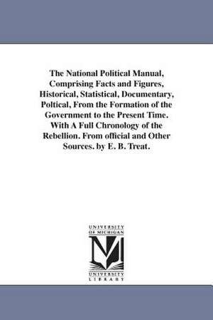 The National Political Manual, Comprising Facts and Figures, Historical, Statistical, Documentary, Poltical, From the Formation of the Government to the Present Time. With A Full Chronology of the Rebellion. From official and Other Sources. by E. B. Treat de Erastus Buck Treat